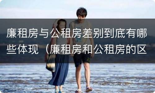 廉租房与公租房差别到底有哪些体现（廉租房和公租房的区别到底是什么）