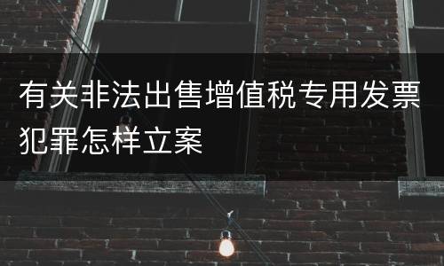 有关非法出售增值税专用发票犯罪怎样立案
