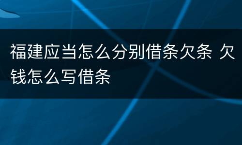 福建应当怎么分别借条欠条 欠钱怎么写借条
