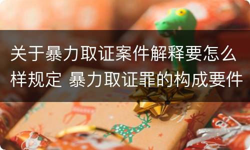 关于暴力取证案件解释要怎么样规定 暴力取证罪的构成要件
