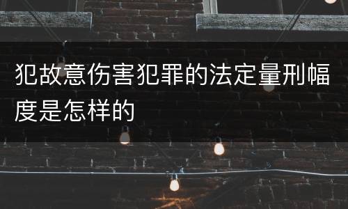 犯故意伤害犯罪的法定量刑幅度是怎样的