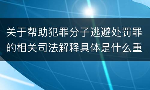 关于帮助犯罪分子逃避处罚罪的相关司法解释具体是什么重要内容