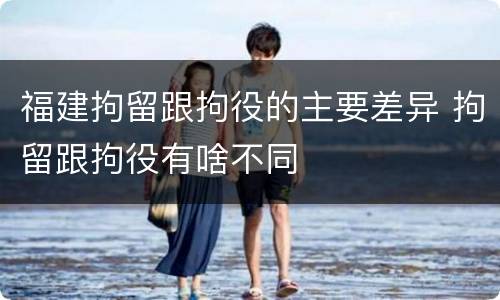 福建拘留跟拘役的主要差异 拘留跟拘役有啥不同