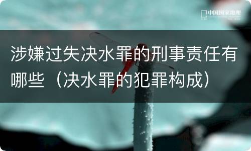 涉嫌过失决水罪的刑事责任有哪些（决水罪的犯罪构成）