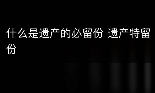 什么是遗产的必留份 遗产特留份