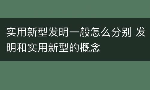 实用新型发明一般怎么分别 发明和实用新型的概念
