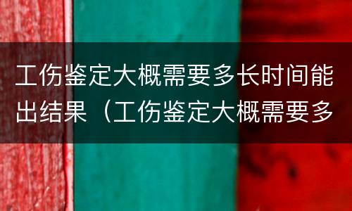 工伤鉴定大概需要多长时间能出结果（工伤鉴定大概需要多长时间能出结果呢）