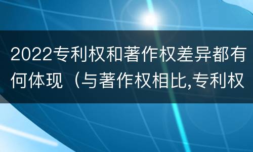 2022专利权和著作权差异都有何体现（与著作权相比,专利权有哪些特征）