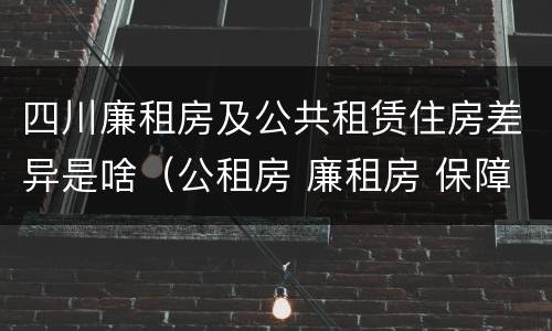 四川廉租房及公共租赁住房差异是啥（公租房 廉租房 保障性住房区别）