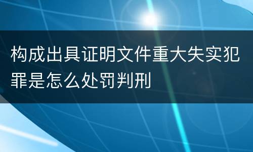 构成出具证明文件重大失实犯罪是怎么处罚判刑