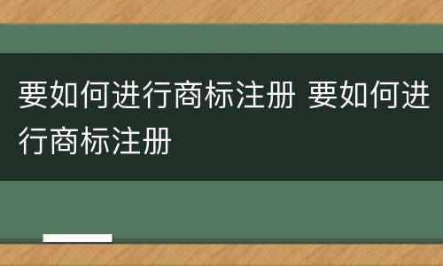 要如何进行商标注册 要如何进行商标注册