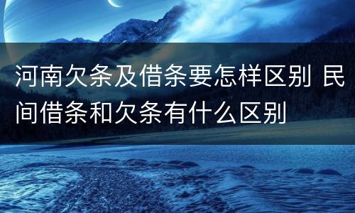 河南欠条及借条要怎样区别 民间借条和欠条有什么区别