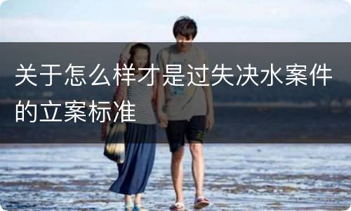 关于怎么样才是过失决水案件的立案标准