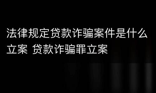 法律规定贷款诈骗案件是什么立案 贷款诈骗罪立案