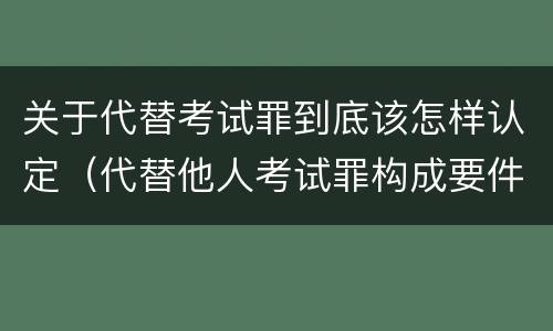 关于代替考试罪到底该怎样认定（代替他人考试罪构成要件有何规定）