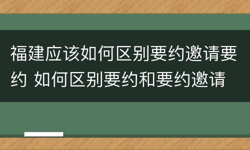 福建应该如何区别要约邀请要约 如何区别要约和要约邀请