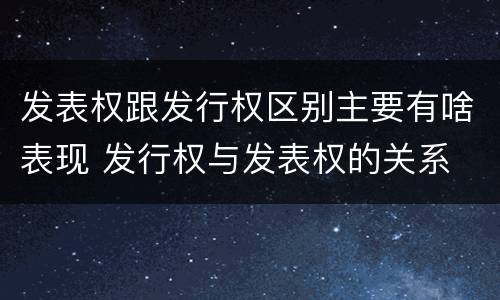 发表权跟发行权区别主要有啥表现 发行权与发表权的关系