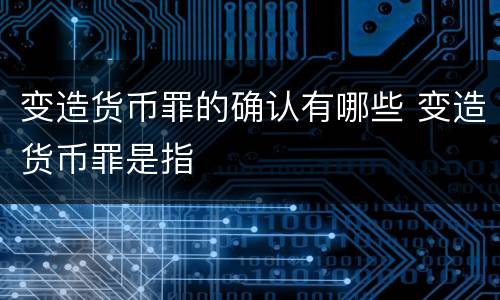 变造货币罪的确认有哪些 变造货币罪是指