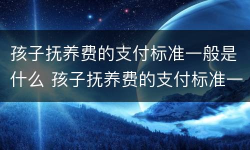 孩子抚养费的支付标准一般是什么 孩子抚养费的支付标准一般是什么时候执行