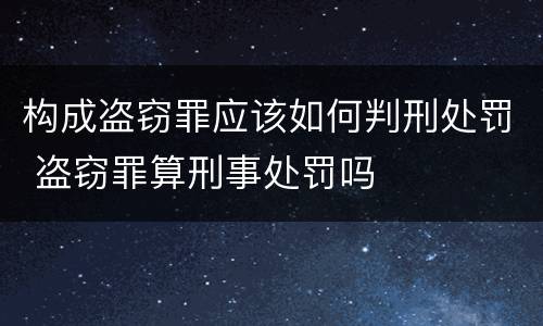 构成盗窃罪应该如何判刑处罚 盗窃罪算刑事处罚吗
