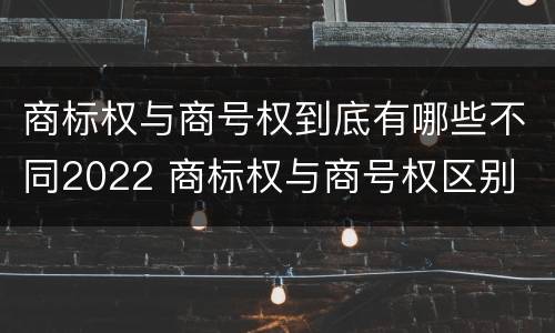 商标权与商号权到底有哪些不同2022 商标权与商号权区别