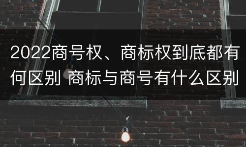 2022商号权、商标权到底都有何区别 商标与商号有什么区别