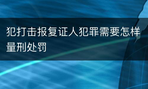 犯打击报复证人犯罪需要怎样量刑处罚