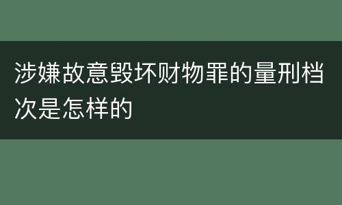 涉嫌故意毁坏财物罪的量刑档次是怎样的