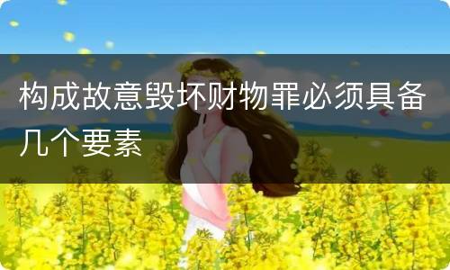 构成故意毁坏财物罪必须具备几个要素