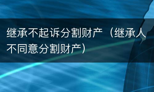 继承不起诉分割财产（继承人不同意分割财产）