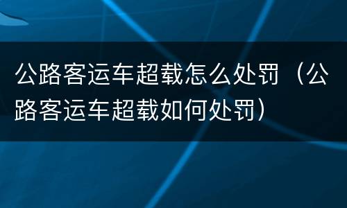 公路客运车超载怎么处罚（公路客运车超载如何处罚）