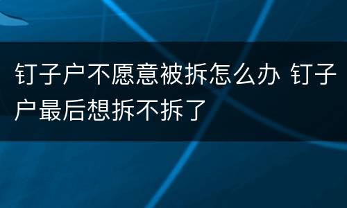 钉子户不愿意被拆怎么办 钉子户最后想拆不拆了