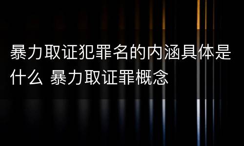 暴力取证犯罪名的内涵具体是什么 暴力取证罪概念