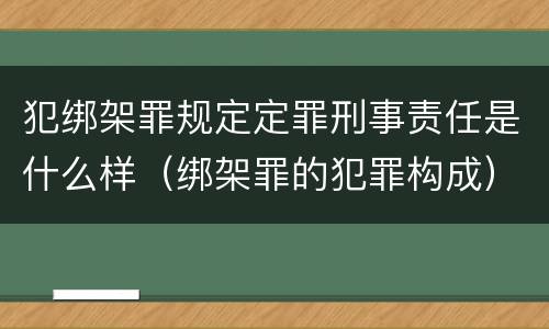 犯绑架罪规定定罪刑事责任是什么样（绑架罪的犯罪构成）