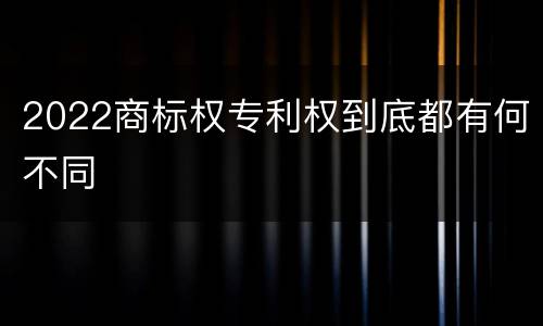 2022商标权专利权到底都有何不同