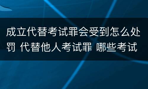 成立代替考试罪会受到怎么处罚 代替他人考试罪 哪些考试