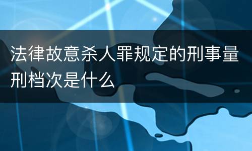 法律故意杀人罪规定的刑事量刑档次是什么