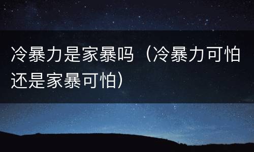 冷暴力是家暴吗（冷暴力可怕还是家暴可怕）
