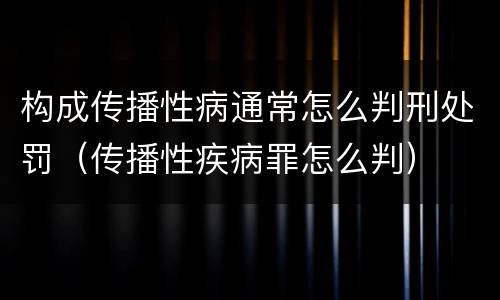 构成传播性病通常怎么判刑处罚（传播性疾病罪怎么判）