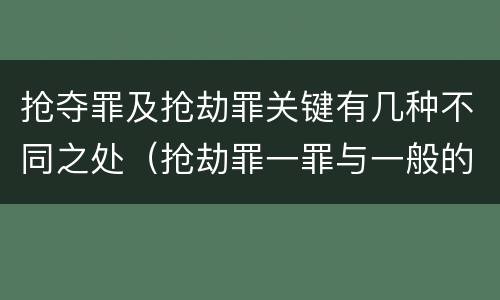 抢夺罪及抢劫罪关键有几种不同之处（抢劫罪一罪与一般的抢劫罪区别）