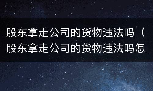 股东拿走公司的货物违法吗（股东拿走公司的货物违法吗怎么处理）