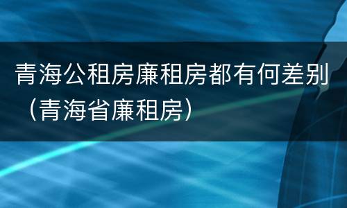 青海公租房廉租房都有何差别（青海省廉租房）