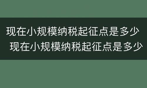 现在小规模纳税起征点是多少 现在小规模纳税起征点是多少啊