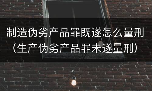 制造伪劣产品罪既遂怎么量刑（生产伪劣产品罪未遂量刑）