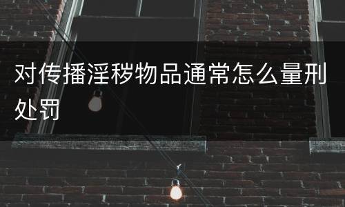 对传播淫秽物品通常怎么量刑处罚