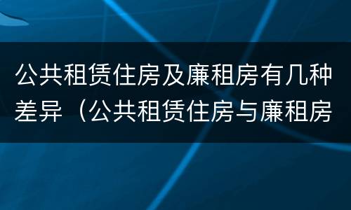 公共租赁住房及廉租房有几种差异（公共租赁住房与廉租房的区别）