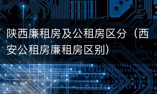 陕西廉租房及公租房区分（西安公租房廉租房区别）