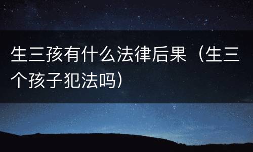 生三孩有什么法律后果（生三个孩子犯法吗）