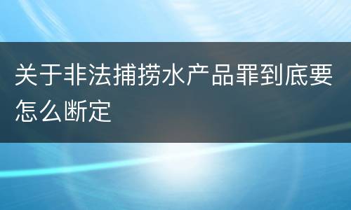 关于非法捕捞水产品罪到底要怎么断定