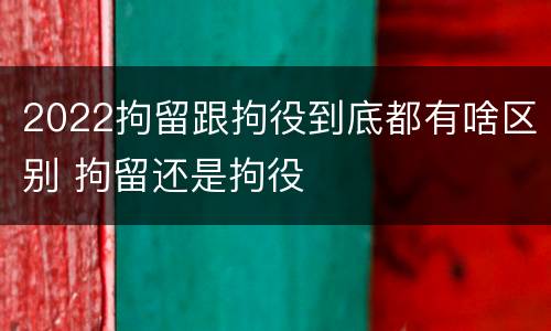 2022拘留跟拘役到底都有啥区别 拘留还是拘役